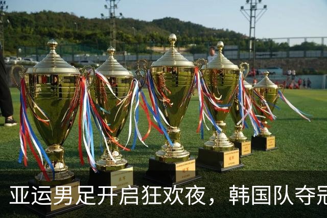亚运男足开启狂欢夜，韩国队夺冠路再攀高峰，国足期待逆袭！